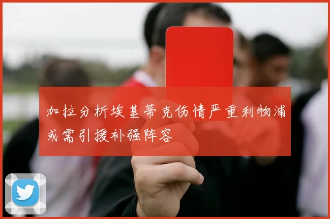 加拉分析埃基蒂克伤情严重利物浦或需引援补强阵容