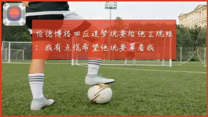 伦德博格回应追梦说要给他立规矩：我有点慌希望他说要罩着我