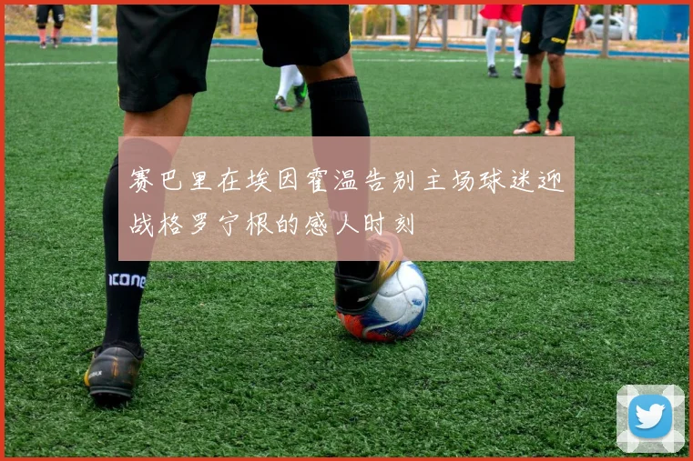赛巴里在埃因霍温告别主场球迷迎战格罗宁根的感人时刻