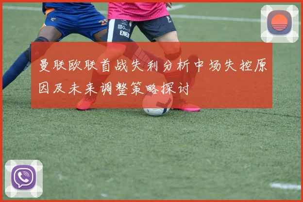 曼联欧联首战失利分析中场失控原因及未来调整策略探讨